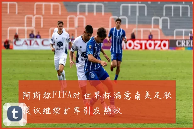 阿斯称FIFA对世界杯满意南美足联提议继续扩军引发热议