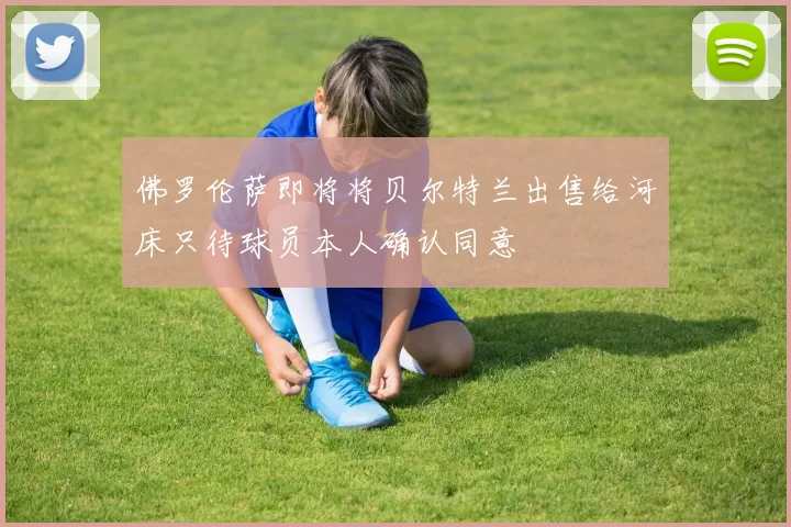 佛罗伦萨即将将贝尔特兰出售给河床只待球员本人确认同意