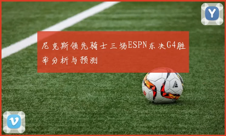 尼克斯领先骑士三场ESPN东决G4胜率分析与预测