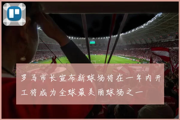 罗马市长宣布新球场将在一年内开工将成为全球最美丽球场之一