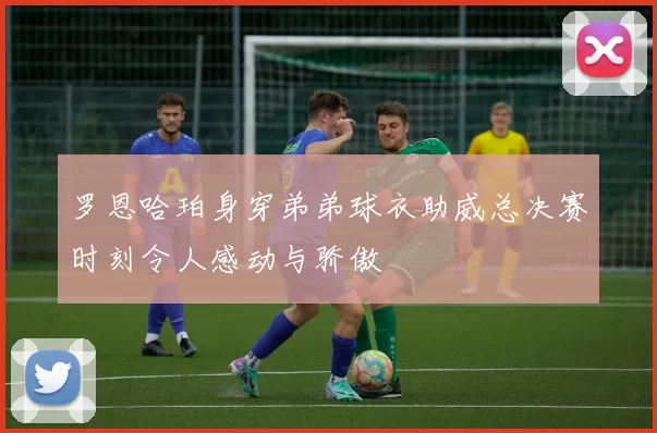 罗恩哈珀身穿弟弟球衣助威总决赛时刻令人感动与骄傲