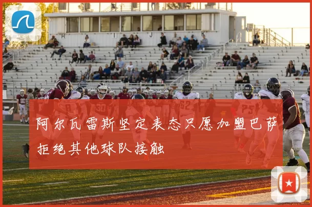 阿尔瓦雷斯坚定表态只愿加盟巴萨拒绝其他球队接触