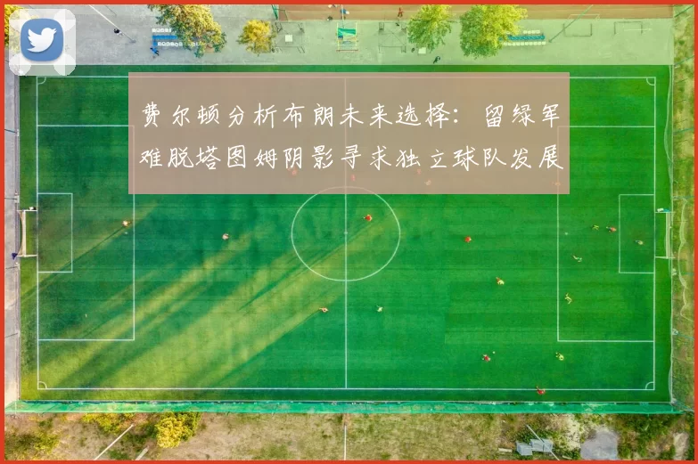 费尔顿分析布朗未来选择：留绿军难脱塔图姆阴影寻求独立球队发展