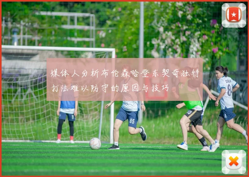 媒体人分析布伦森哈登东契奇独特打法难以防守的原因与技巧