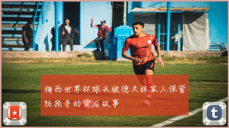 梅西世界杯球衣被德夫林家人保管防抢夺的背后故事
