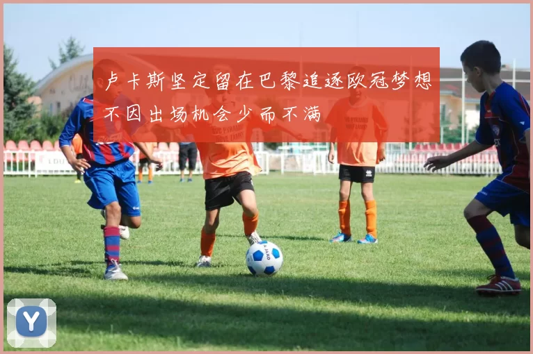 卢卡斯坚定留在巴黎追逐欧冠梦想不因出场机会少而不满