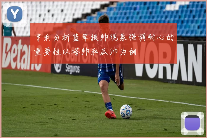 亨利分析蓝军换帅现象强调耐心的重要性以塔帅和瓜帅为例