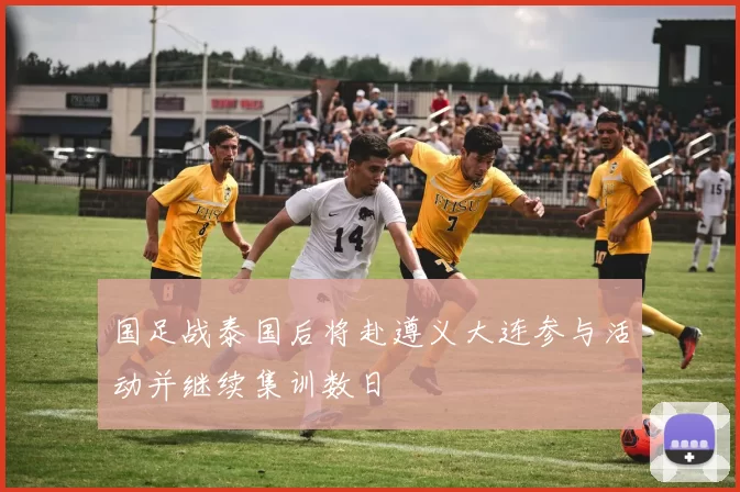 国足战泰国后将赴遵义大连参与活动并继续集训数日