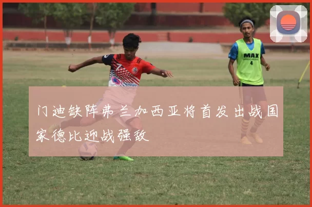 门迪缺阵弗兰加西亚将首发出战国家德比迎战强敌