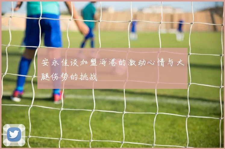 安永佳谈加盟海港的激动心情与大腿伤势的挑战