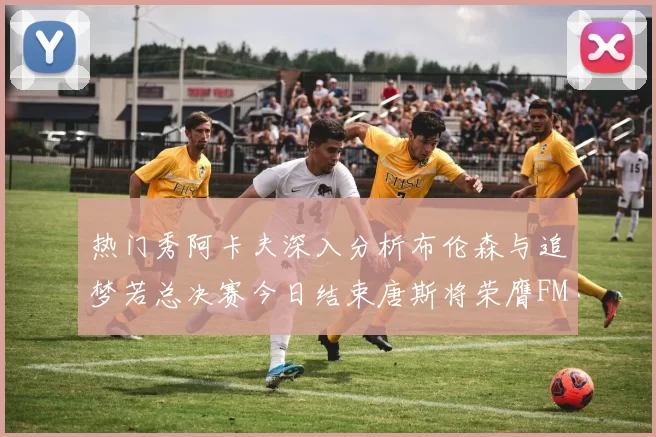 热门秀阿卡夫深入分析布伦森与追梦若总决赛今日结束唐斯将荣膺FMVP