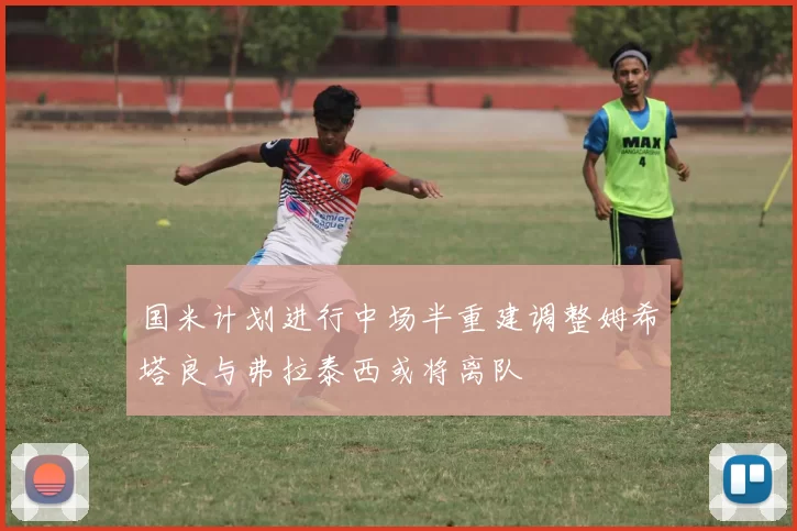 国米计划进行中场半重建调整姆希塔良与弗拉泰西或将离队